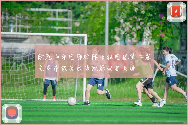 欧冠毕尔巴鄂对阵卡拉巴赫第二落点争夺能否成为欧冠破局关键