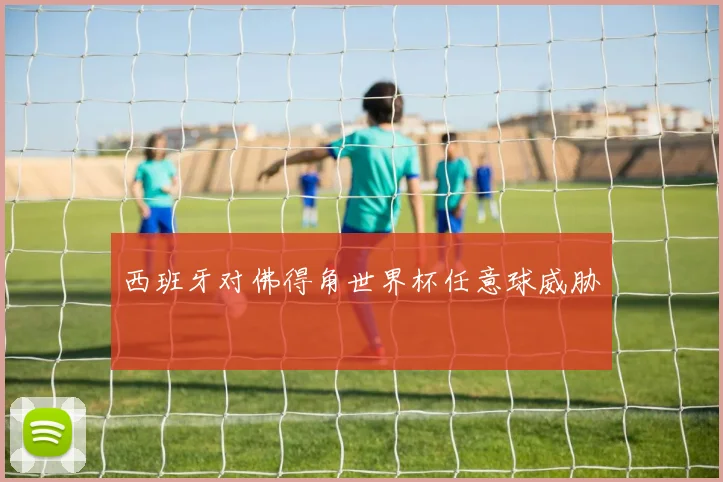 西班牙对佛得角世界杯任意球威胁