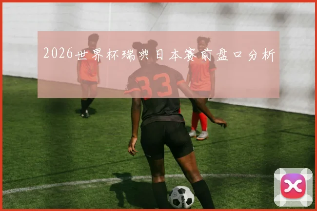2026世界杯瑞典日本赛前盘口分析