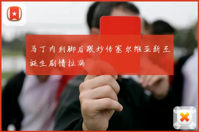 马丁内利脚后跟妙传塞尔维亚新王诞生剧情拉满