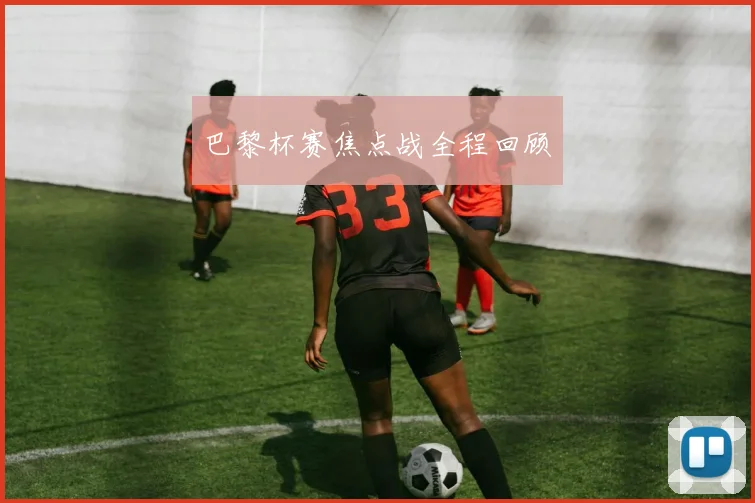 巴黎杯赛焦点战全程回顾