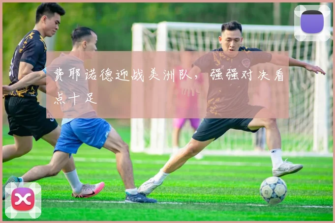 费耶诺德迎战美洲队,强强对决看点十足