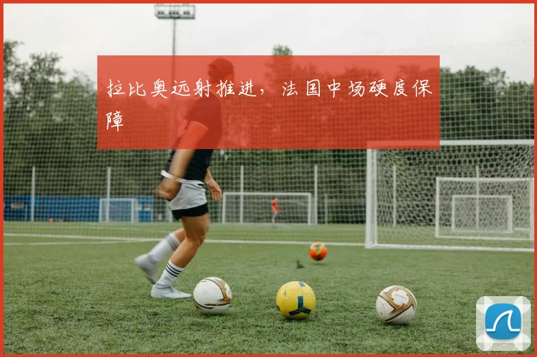 拉比奥远射推进,法国中场硬度保障