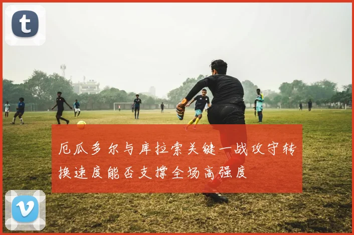 厄瓜多尔与库拉索关键一战攻守转换速度能否支撑全场高强度