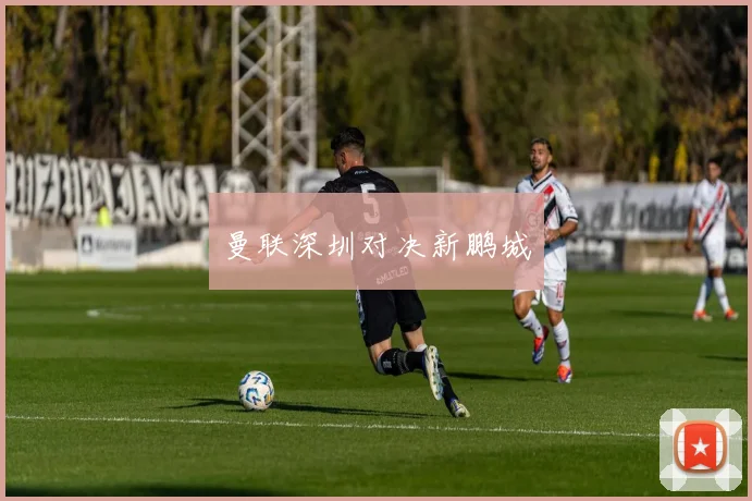 曼联深圳对决新鹏城