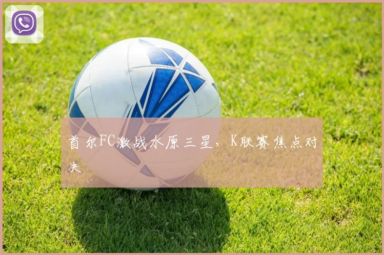 首尔FC激战水原三星,K联赛焦点对决
