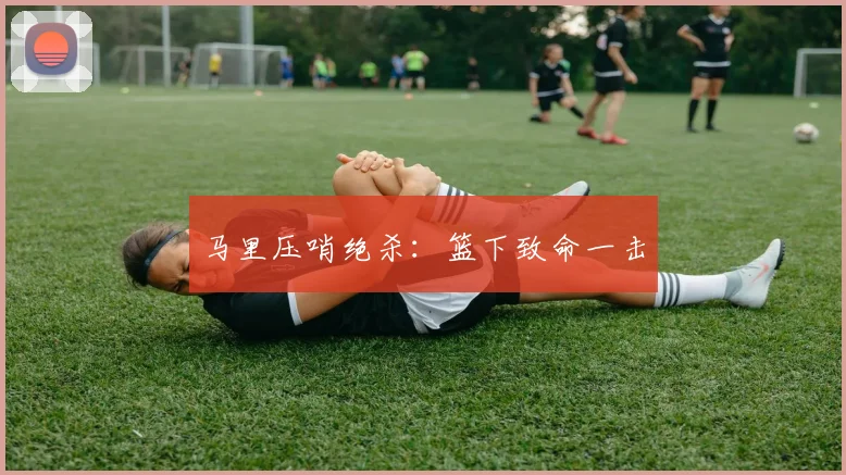 马里压哨绝杀:篮下致命一击