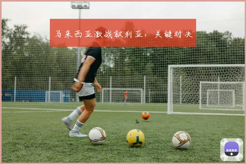 马来西亚激战叙利亚,关键对决