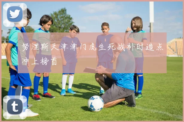 努涅斯天津津门虎生死战补时造点冲上榜首