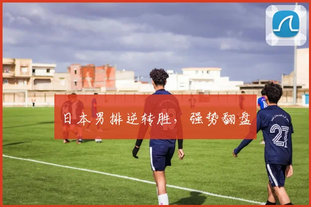 日本男排逆转胜,强势翻盘