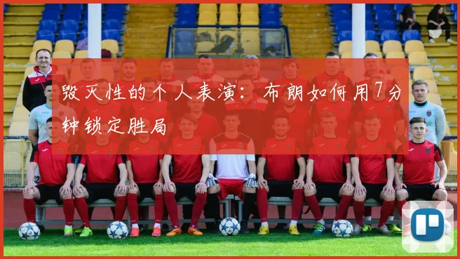 毁灭性的个人表演:布朗如何用7分钟锁定胜局