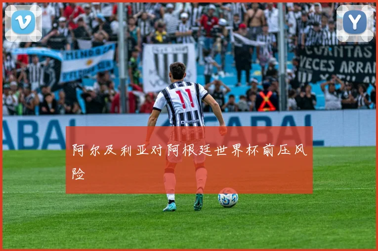 阿尔及利亚对阿根廷世界杯前压风险
