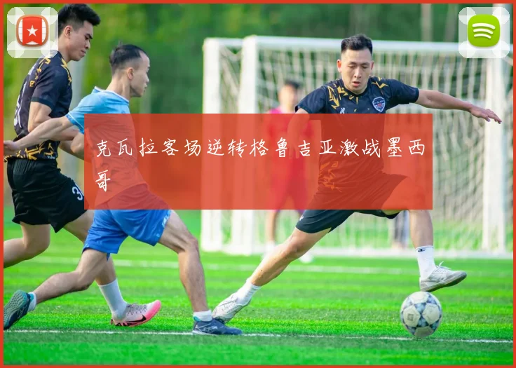 克瓦拉客场逆转格鲁吉亚激战墨西哥