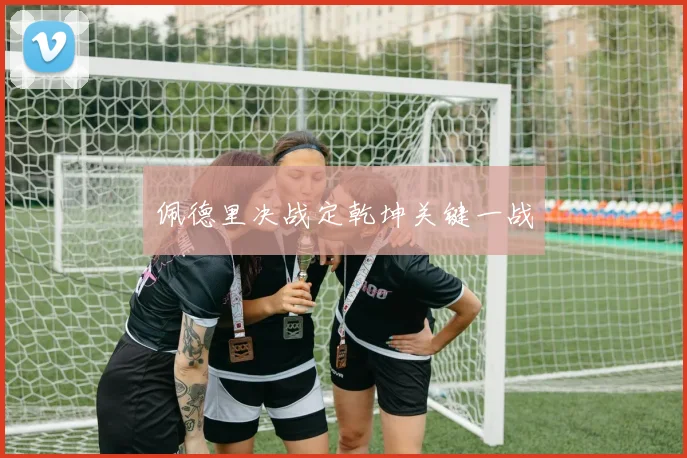 佩德里决战定乾坤关键一战