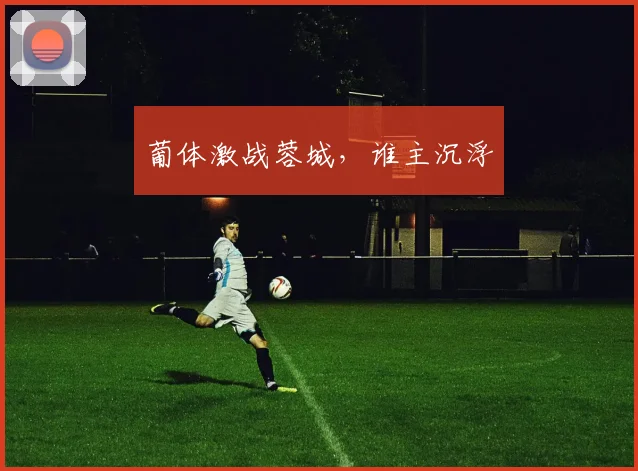 葡体激战蓉城，谁主沉浮