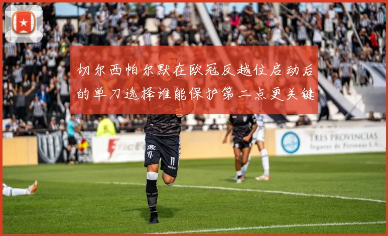 切尔西帕尔默在欧冠反越位启动后的单刀选择谁能保护第二点更关键