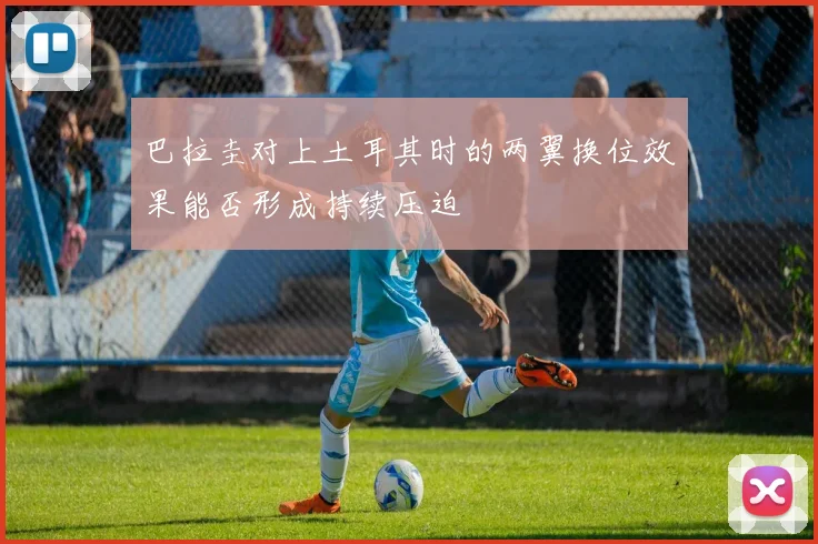 巴拉圭对上土耳其时的两翼换位效果能否形成持续压迫