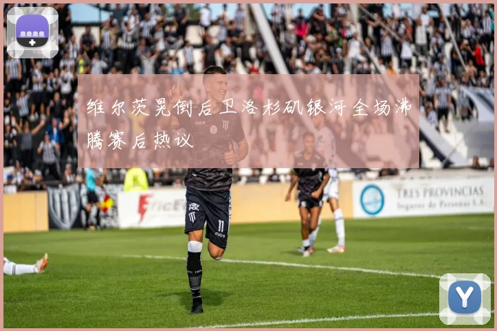 维尔茨晃倒后卫洛杉矶银河全场沸腾赛后热议