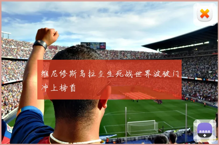 维尼修斯乌拉圭生死战世界波破门冲上榜首