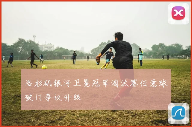 洛杉矶银河卫冕冠军淘汰赛任意球破门争议升级