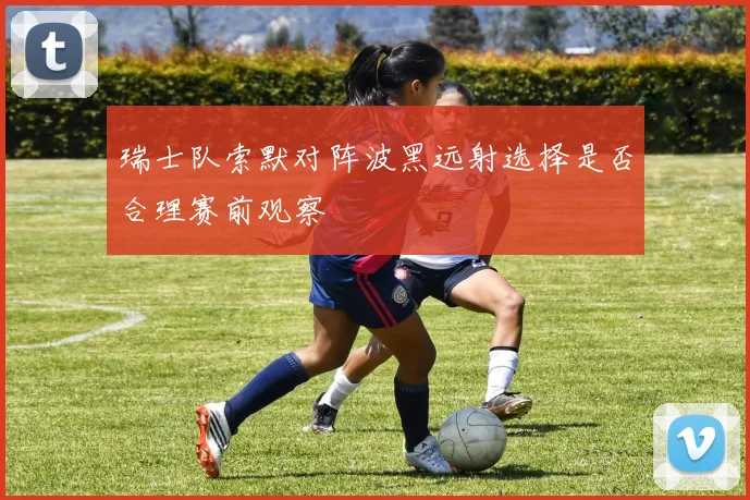 瑞士队索默对阵波黑远射选择是否合理赛前观察
