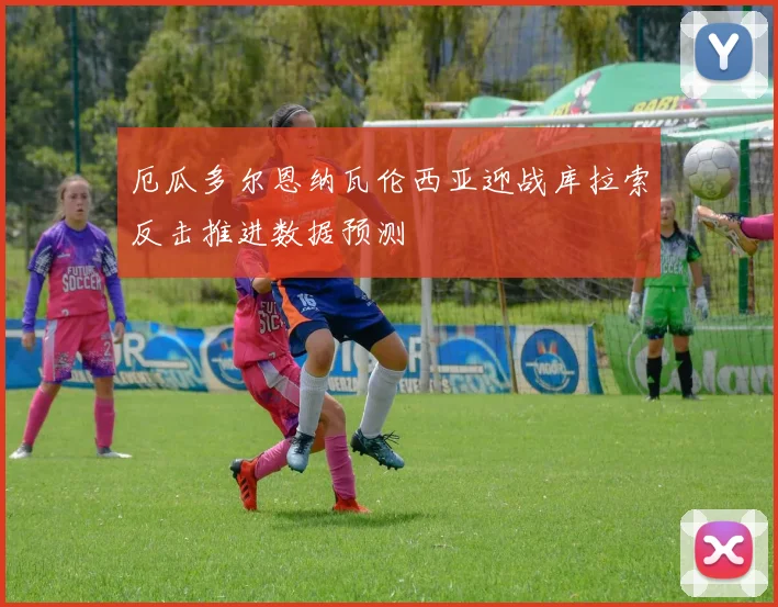 厄瓜多尔恩纳瓦伦西亚迎战库拉索反击推进数据预测