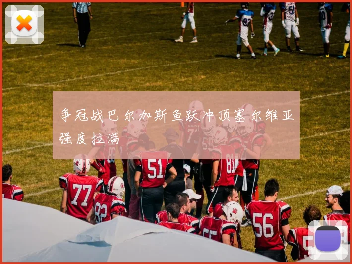 争冠战巴尔加斯鱼跃冲顶塞尔维亚强度拉满