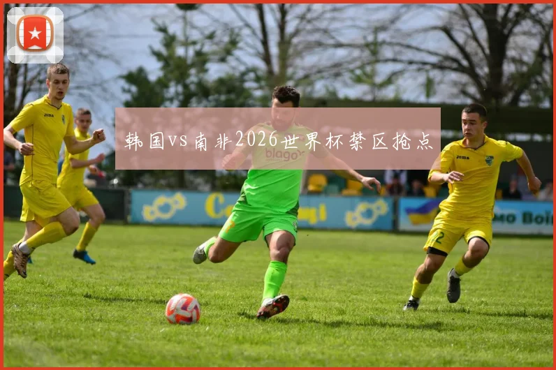 韩国vs南非2026世界杯禁区抢点