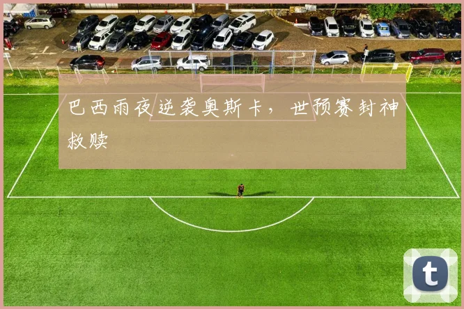巴西雨夜逆袭奥斯卡，世预赛封神救赎