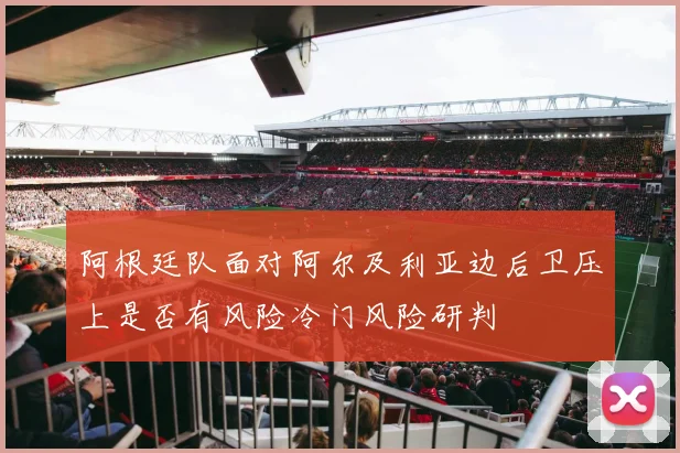 阿根廷队面对阿尔及利亚边后卫压上是否有风险冷门风险研判