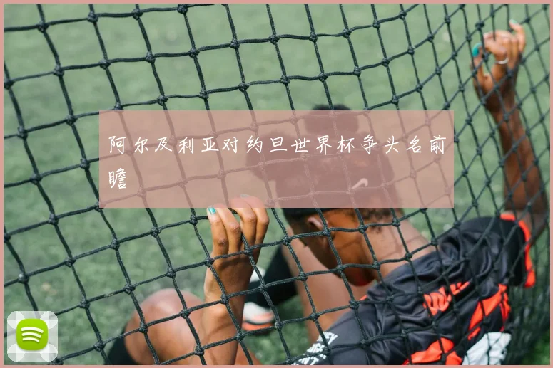 阿尔及利亚对约旦世界杯争头名前瞻