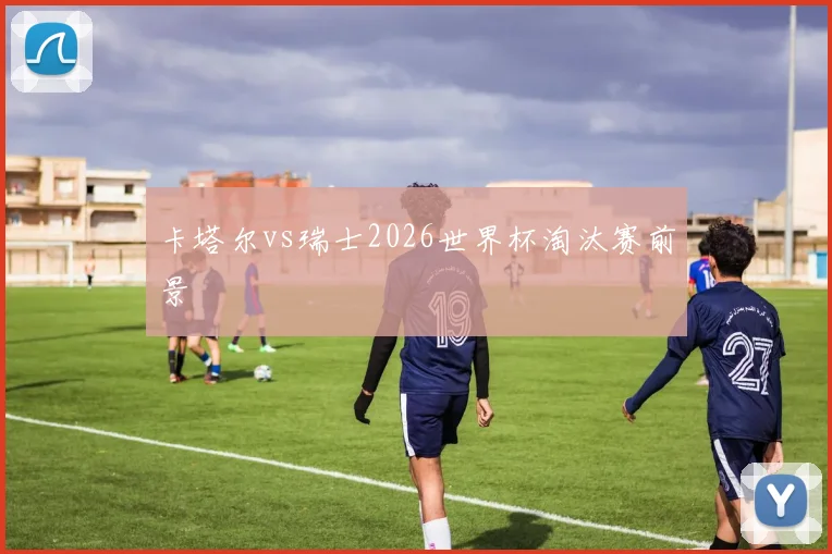卡塔尔vs瑞士2026世界杯淘汰赛前景