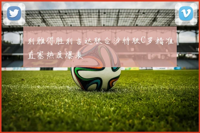 利雅得胜利吉达联合沙特联C罗精准直塞热度爆表