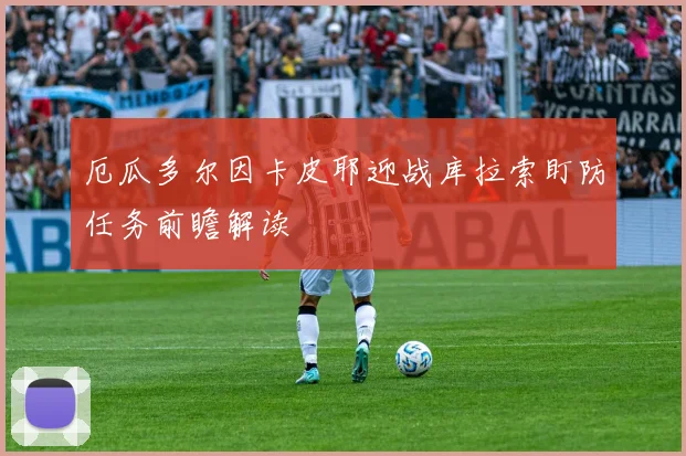 厄瓜多尔因卡皮耶迎战库拉索盯防任务前瞻解读
