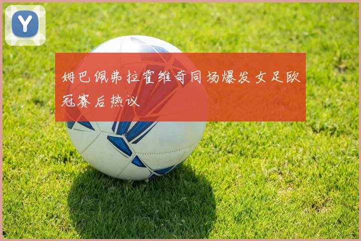 姆巴佩弗拉霍维奇同场爆发女足欧冠赛后热议