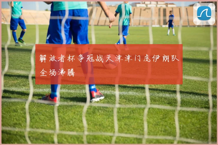 解放者杯争冠战天津津门虎伊朗队全场沸腾