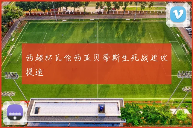 西超杯瓦伦西亚贝蒂斯生死战进攻提速