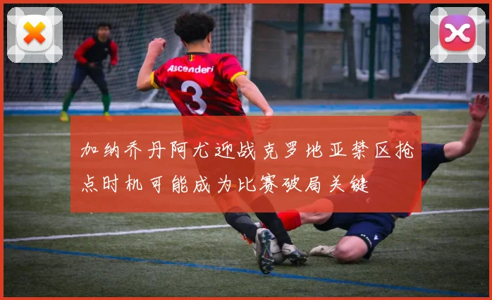 加纳乔丹阿尤迎战克罗地亚禁区抢点时机可能成为比赛破局关键