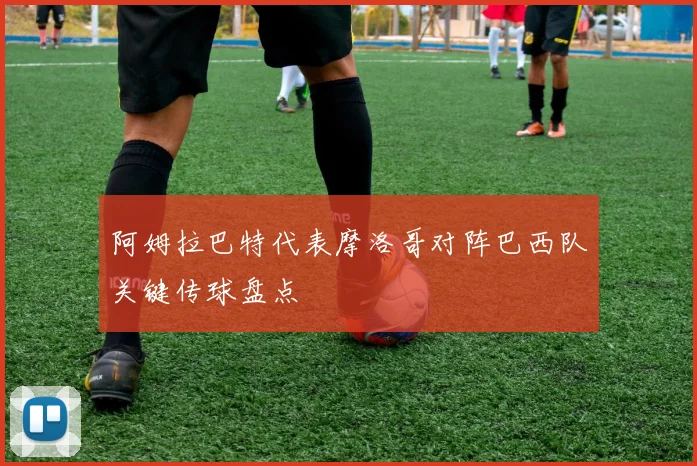 阿姆拉巴特代表摩洛哥对阵巴西队关键传球盘点