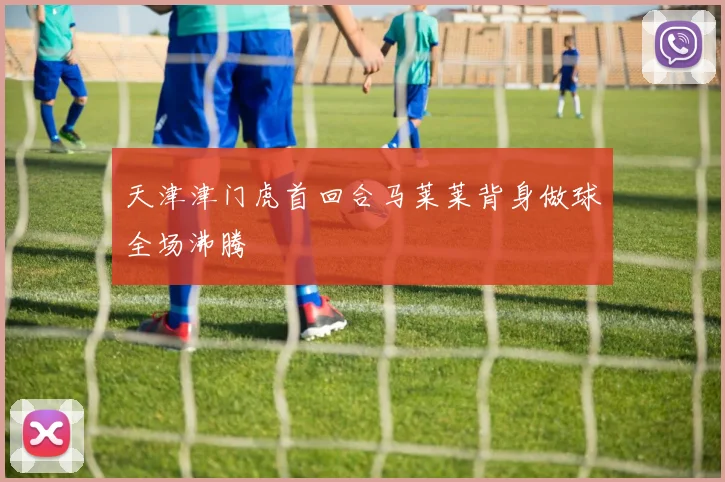 天津津门虎首回合马莱莱背身做球全场沸腾