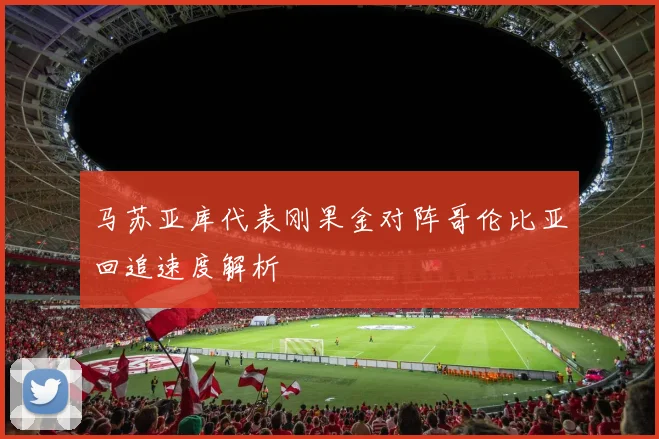 马苏亚库代表刚果金对阵哥伦比亚回追速度解析