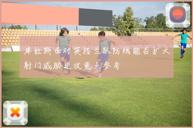库杜斯面对英格兰队防线能否扩大射门威胁进攻重点参考