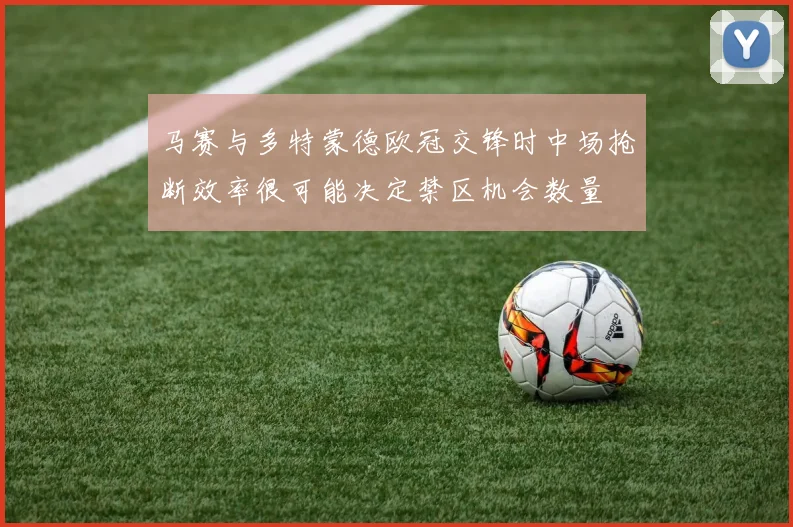 马赛与多特蒙德欧冠交锋时中场抢断效率很可能决定禁区机会数量