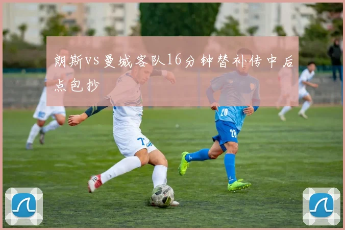 朗斯vs曼城客队16分钟替补传中后点包抄