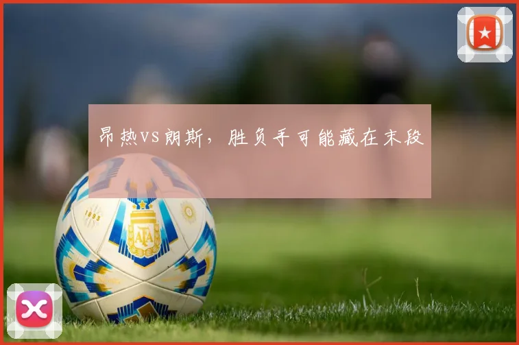 昂热vs朗斯,胜负手可能藏在末段
