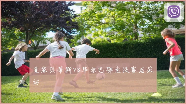 皇家贝蒂斯vs毕尔巴鄂竞技赛后采访