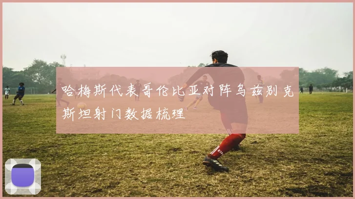 哈梅斯代表哥伦比亚对阵乌兹别克斯坦射门数据梳理