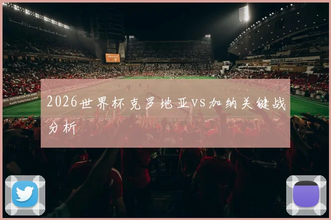 2026世界杯克罗地亚vs加纳关键战分析