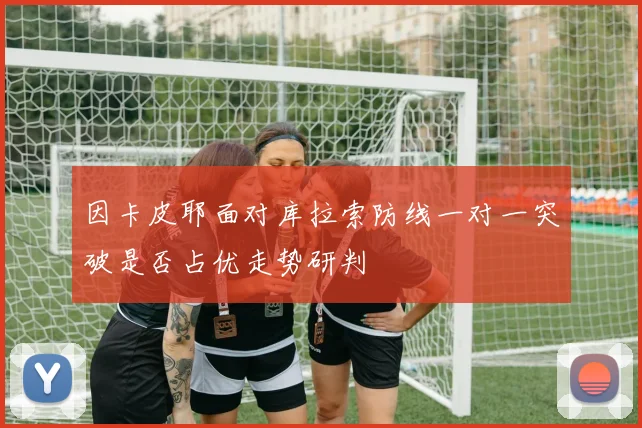 因卡皮耶面对库拉索防线一对一突破是否占优走势研判