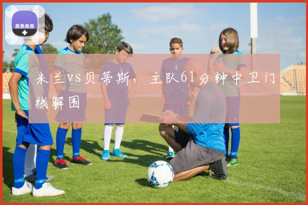 米兰vs贝蒂斯，主队61分钟中卫门线解围